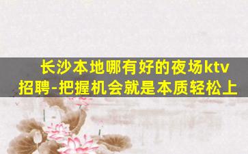 长沙本地哪有好的夜场ktv招聘-把握机会就是本质轻松上
